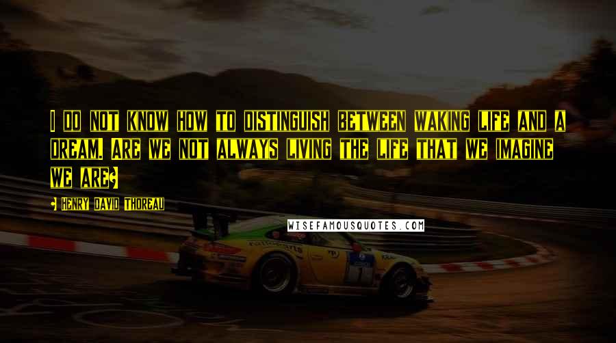 Henry David Thoreau Quotes: I do not know how to distinguish between waking life and a dream. Are we not always living the life that we imagine we are?