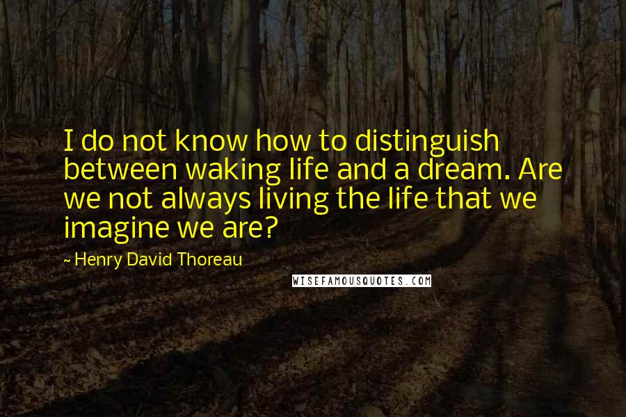 Henry David Thoreau Quotes: I do not know how to distinguish between waking life and a dream. Are we not always living the life that we imagine we are?