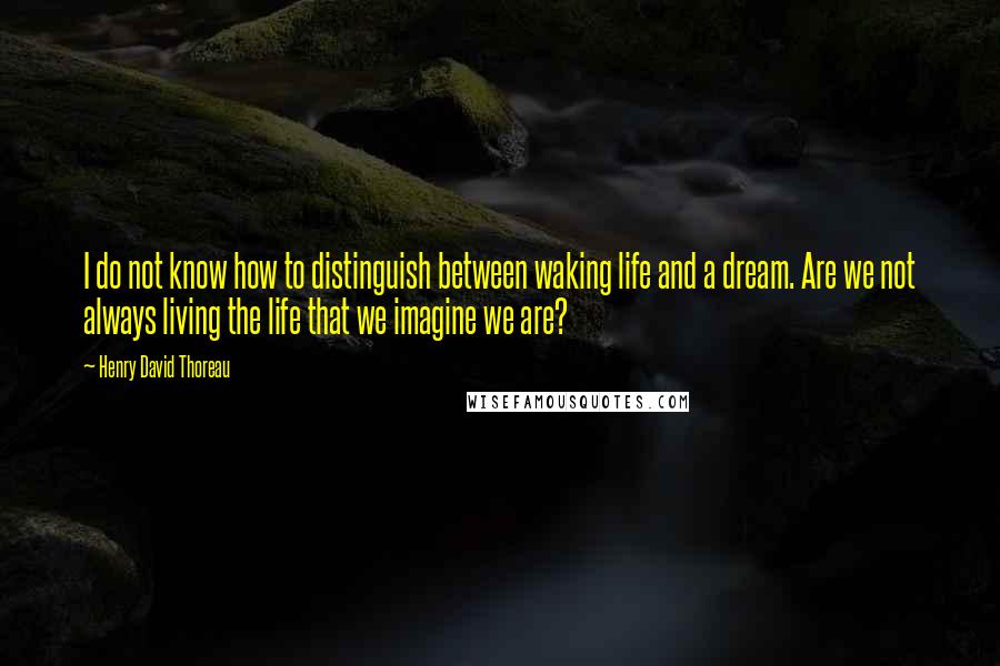 Henry David Thoreau Quotes: I do not know how to distinguish between waking life and a dream. Are we not always living the life that we imagine we are?