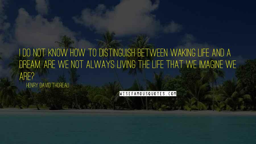 Henry David Thoreau Quotes: I do not know how to distinguish between waking life and a dream. Are we not always living the life that we imagine we are?