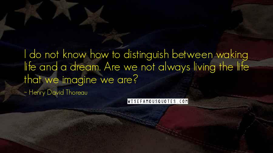 Henry David Thoreau Quotes: I do not know how to distinguish between waking life and a dream. Are we not always living the life that we imagine we are?