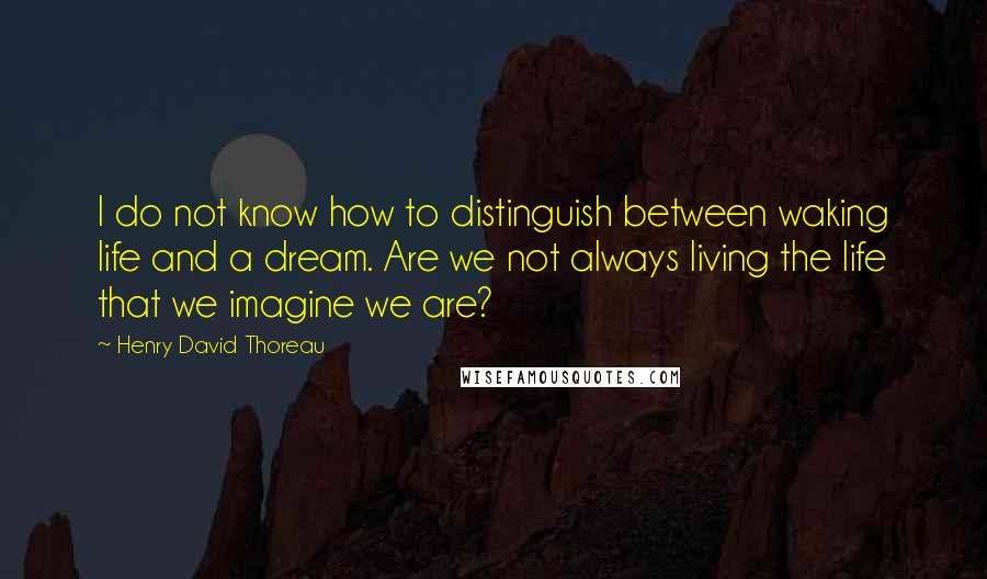 Henry David Thoreau Quotes: I do not know how to distinguish between waking life and a dream. Are we not always living the life that we imagine we are?