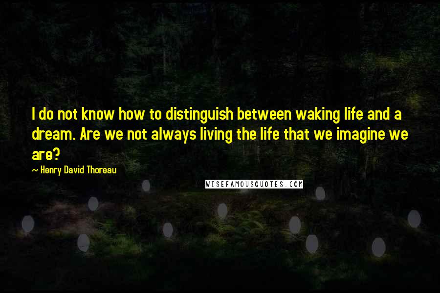 Henry David Thoreau Quotes: I do not know how to distinguish between waking life and a dream. Are we not always living the life that we imagine we are?