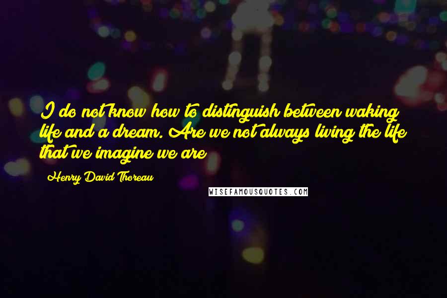 Henry David Thoreau Quotes: I do not know how to distinguish between waking life and a dream. Are we not always living the life that we imagine we are?