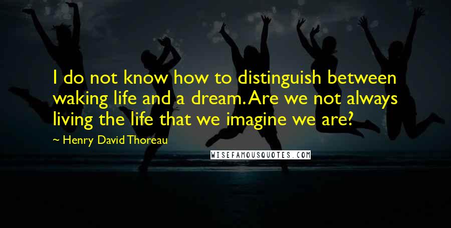 Henry David Thoreau Quotes: I do not know how to distinguish between waking life and a dream. Are we not always living the life that we imagine we are?