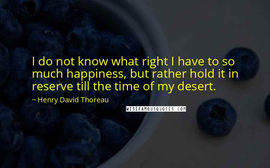 Henry David Thoreau Quotes: I do not know what right I have to so much happiness, but rather hold it in reserve till the time of my desert.