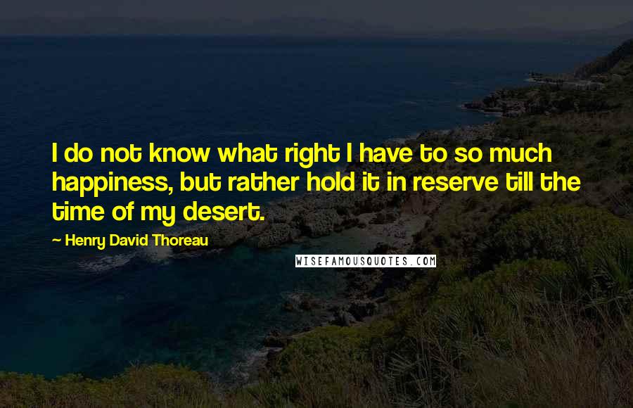 Henry David Thoreau Quotes: I do not know what right I have to so much happiness, but rather hold it in reserve till the time of my desert.