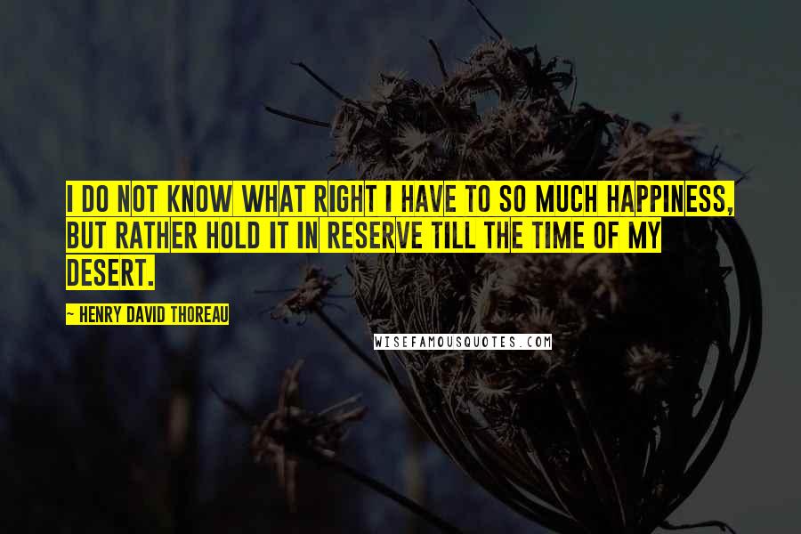 Henry David Thoreau Quotes: I do not know what right I have to so much happiness, but rather hold it in reserve till the time of my desert.