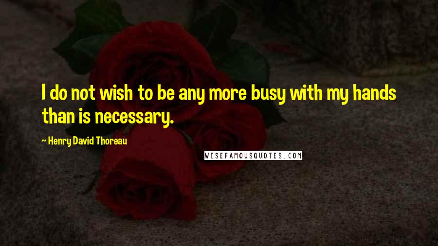 Henry David Thoreau Quotes: I do not wish to be any more busy with my hands than is necessary.