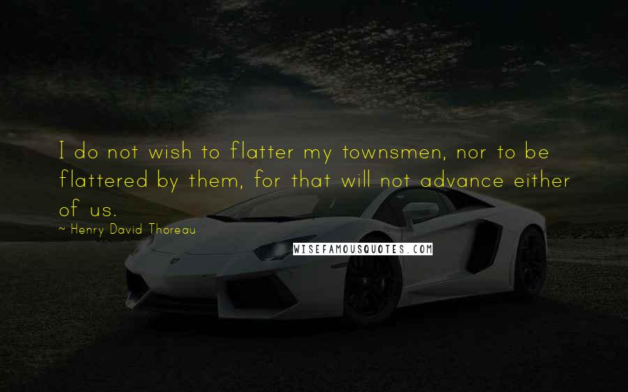 Henry David Thoreau Quotes: I do not wish to flatter my townsmen, nor to be flattered by them, for that will not advance either of us.