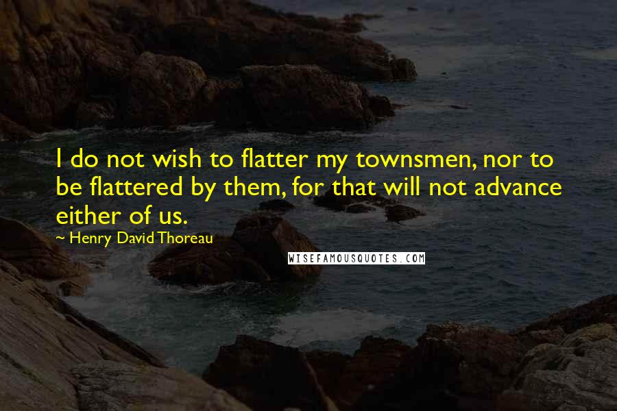 Henry David Thoreau Quotes: I do not wish to flatter my townsmen, nor to be flattered by them, for that will not advance either of us.
