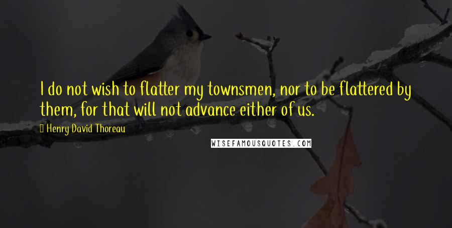 Henry David Thoreau Quotes: I do not wish to flatter my townsmen, nor to be flattered by them, for that will not advance either of us.