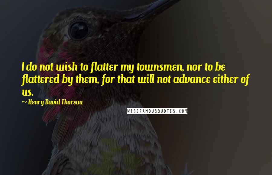 Henry David Thoreau Quotes: I do not wish to flatter my townsmen, nor to be flattered by them, for that will not advance either of us.