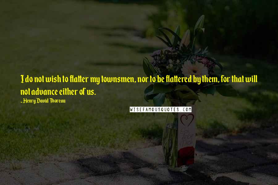 Henry David Thoreau Quotes: I do not wish to flatter my townsmen, nor to be flattered by them, for that will not advance either of us.