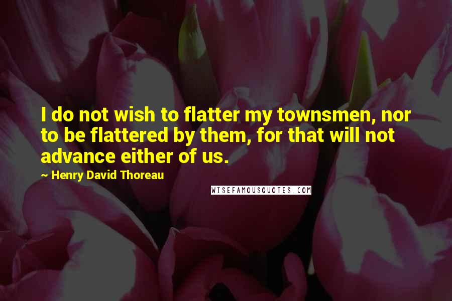 Henry David Thoreau Quotes: I do not wish to flatter my townsmen, nor to be flattered by them, for that will not advance either of us.