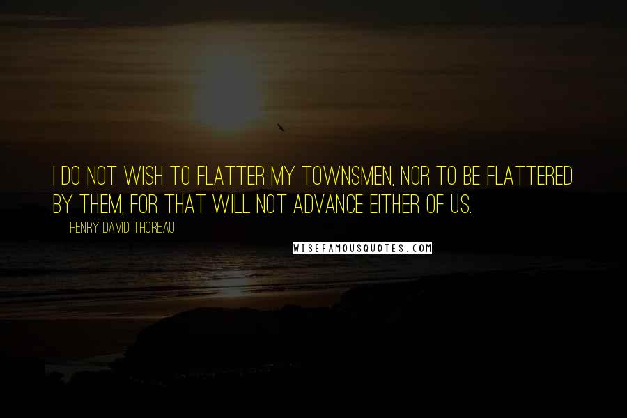 Henry David Thoreau Quotes: I do not wish to flatter my townsmen, nor to be flattered by them, for that will not advance either of us.