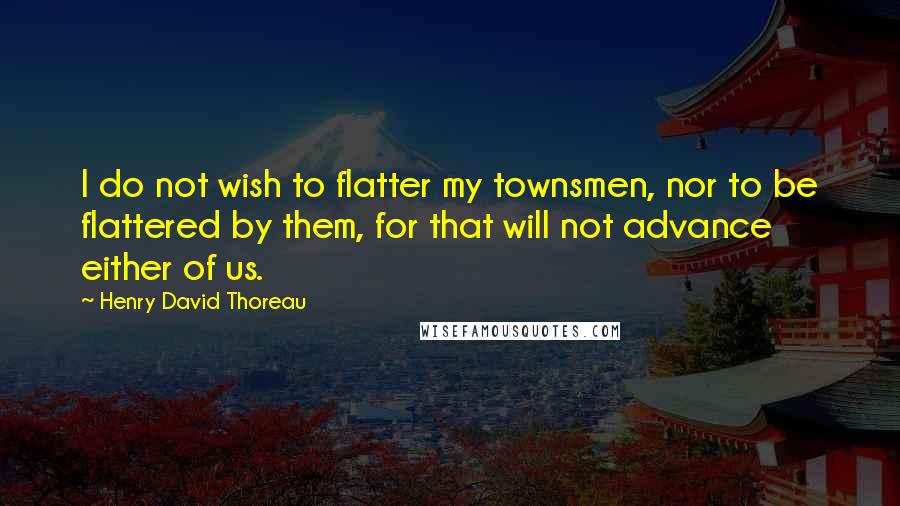 Henry David Thoreau Quotes: I do not wish to flatter my townsmen, nor to be flattered by them, for that will not advance either of us.