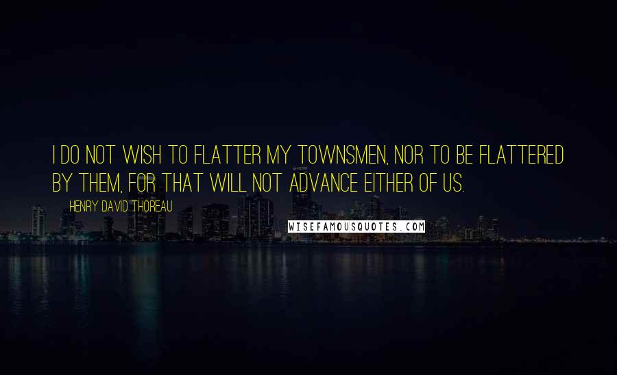 Henry David Thoreau Quotes: I do not wish to flatter my townsmen, nor to be flattered by them, for that will not advance either of us.