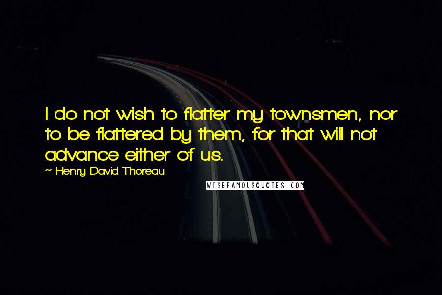 Henry David Thoreau Quotes: I do not wish to flatter my townsmen, nor to be flattered by them, for that will not advance either of us.