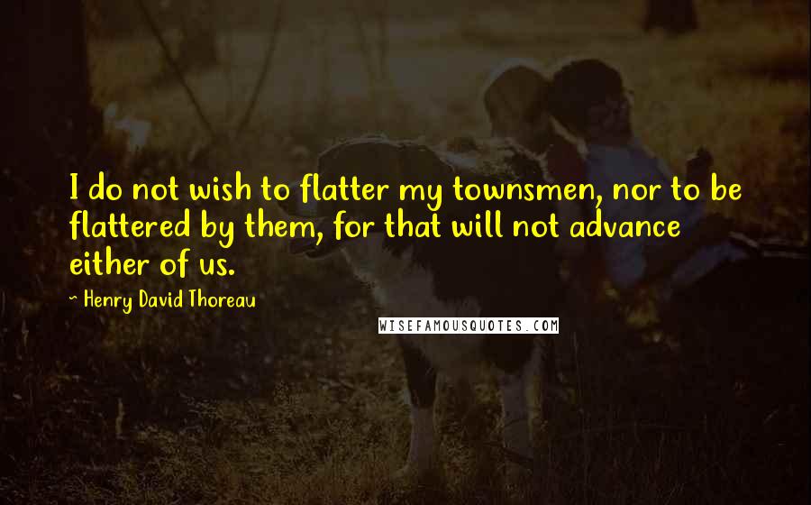 Henry David Thoreau Quotes: I do not wish to flatter my townsmen, nor to be flattered by them, for that will not advance either of us.