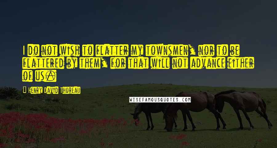 Henry David Thoreau Quotes: I do not wish to flatter my townsmen, nor to be flattered by them, for that will not advance either of us.