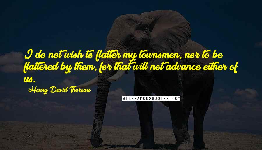 Henry David Thoreau Quotes: I do not wish to flatter my townsmen, nor to be flattered by them, for that will not advance either of us.