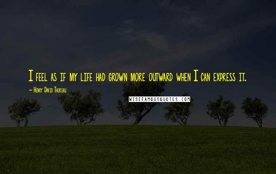 Henry David Thoreau Quotes: I feel as if my life had grown more outward when I can express it.