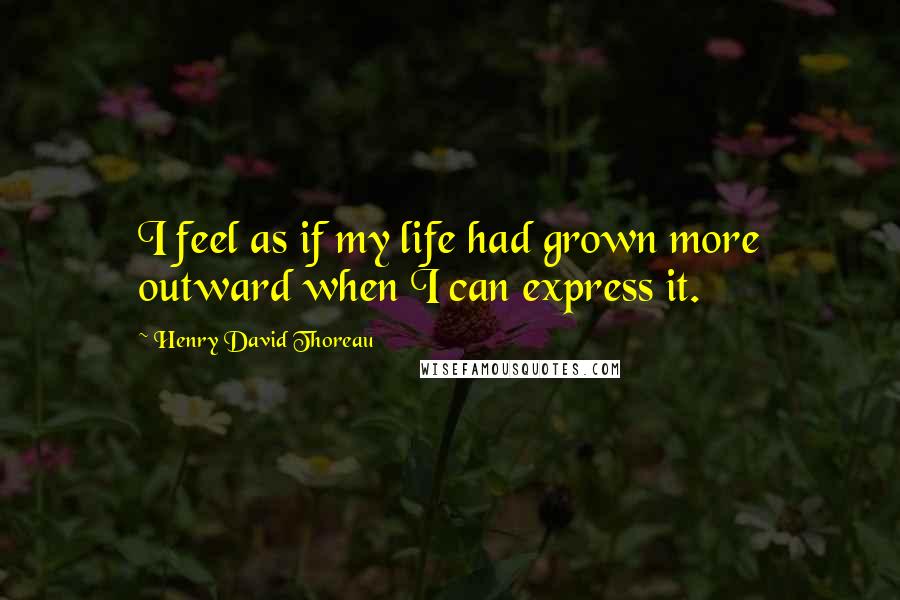 Henry David Thoreau Quotes: I feel as if my life had grown more outward when I can express it.