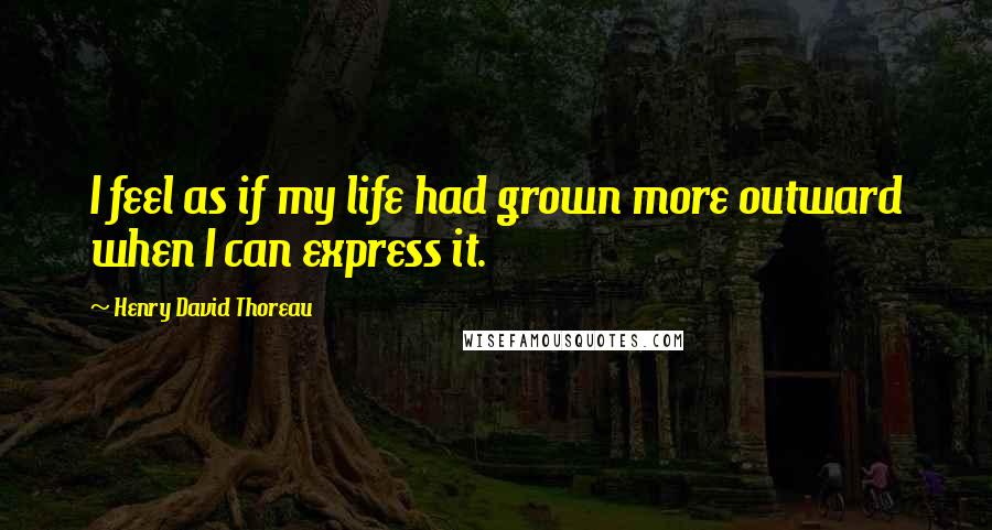 Henry David Thoreau Quotes: I feel as if my life had grown more outward when I can express it.