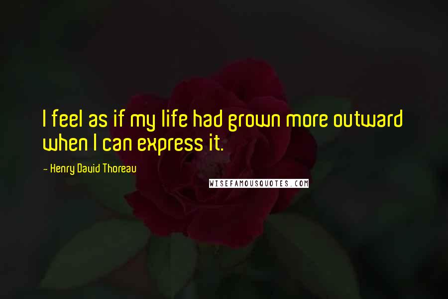 Henry David Thoreau Quotes: I feel as if my life had grown more outward when I can express it.