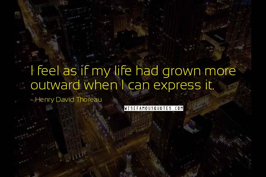 Henry David Thoreau Quotes: I feel as if my life had grown more outward when I can express it.