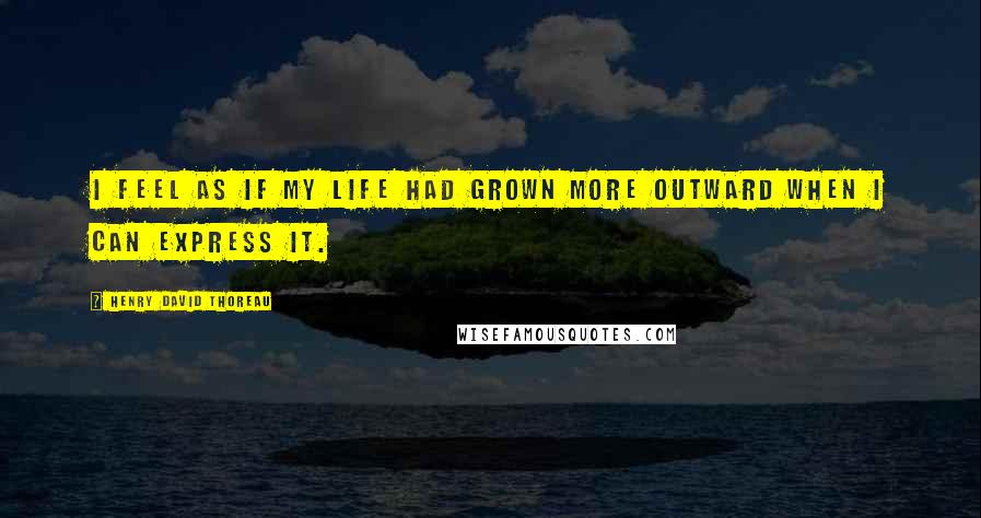 Henry David Thoreau Quotes: I feel as if my life had grown more outward when I can express it.