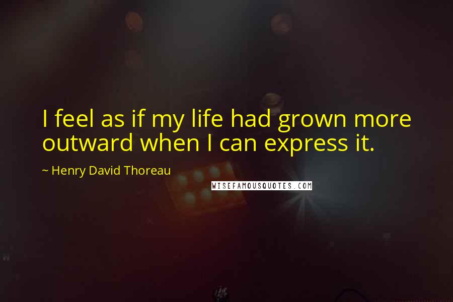 Henry David Thoreau Quotes: I feel as if my life had grown more outward when I can express it.