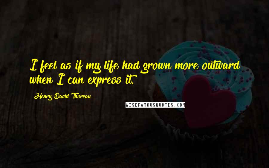 Henry David Thoreau Quotes: I feel as if my life had grown more outward when I can express it.