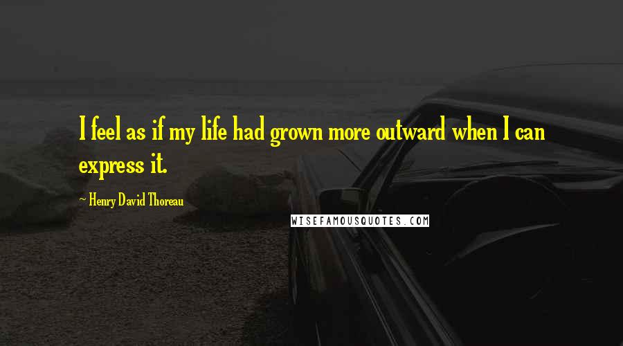 Henry David Thoreau Quotes: I feel as if my life had grown more outward when I can express it.