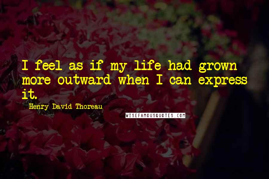 Henry David Thoreau Quotes: I feel as if my life had grown more outward when I can express it.