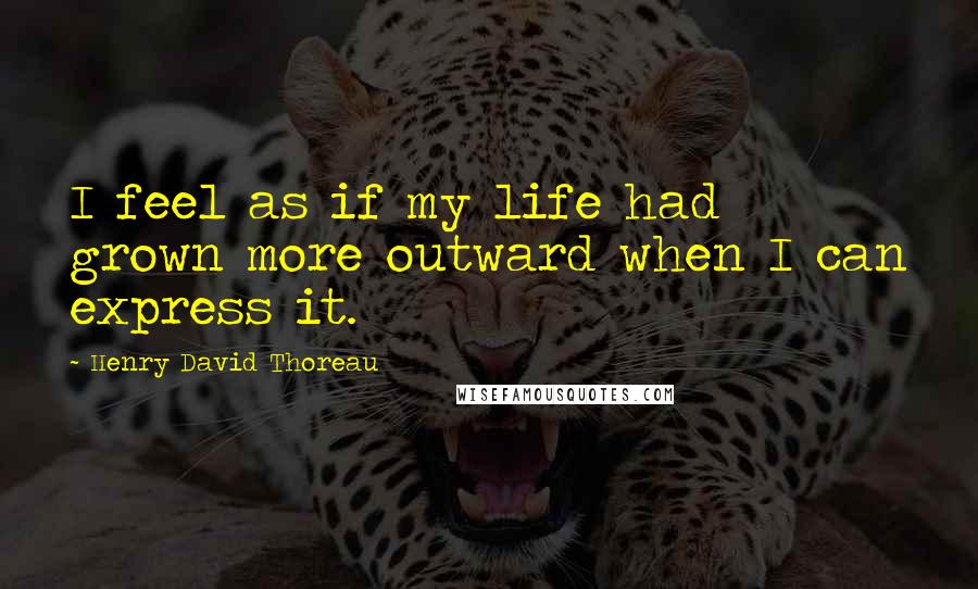 Henry David Thoreau Quotes: I feel as if my life had grown more outward when I can express it.