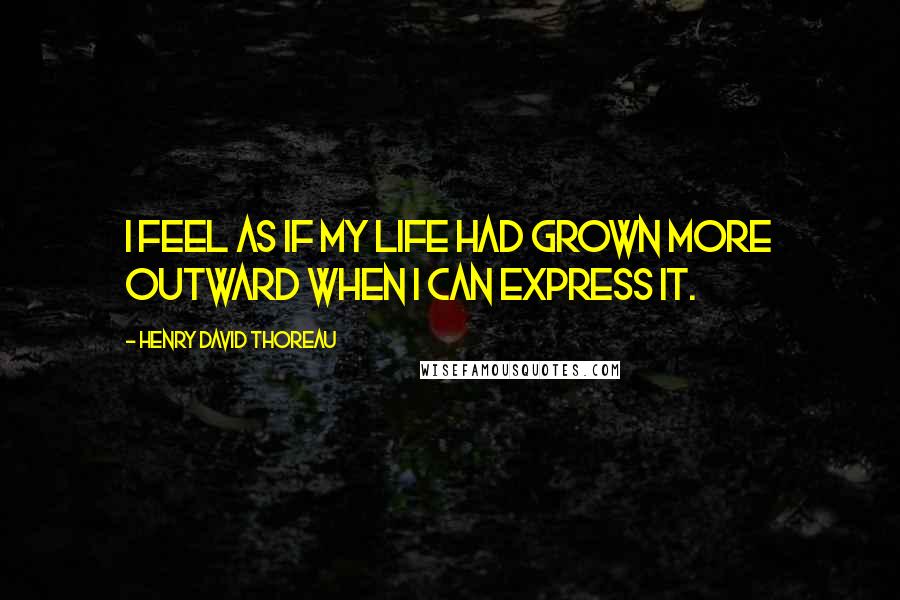 Henry David Thoreau Quotes: I feel as if my life had grown more outward when I can express it.