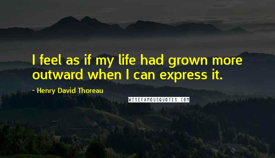 Henry David Thoreau Quotes: I feel as if my life had grown more outward when I can express it.