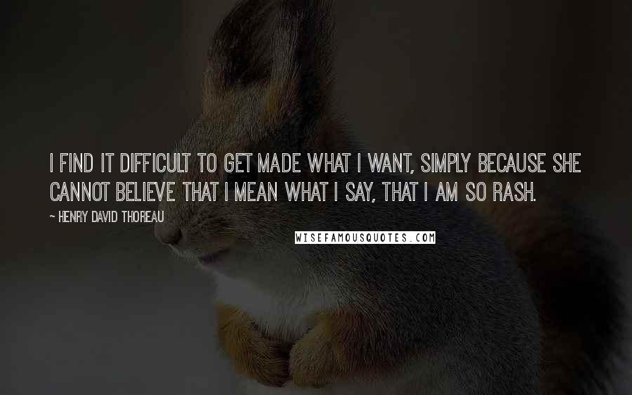 Henry David Thoreau Quotes: I find it difficult to get made what I want, simply because she cannot believe that I mean what I say, that I am so rash.