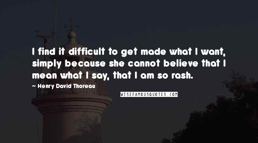 Henry David Thoreau Quotes: I find it difficult to get made what I want, simply because she cannot believe that I mean what I say, that I am so rash.