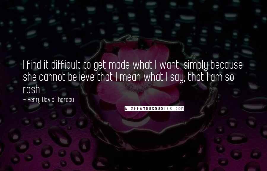 Henry David Thoreau Quotes: I find it difficult to get made what I want, simply because she cannot believe that I mean what I say, that I am so rash.