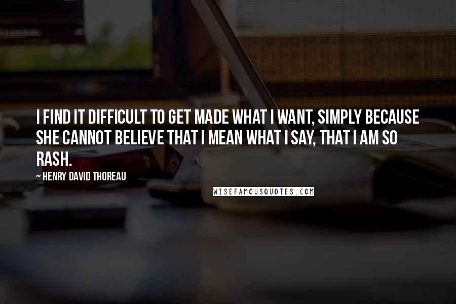 Henry David Thoreau Quotes: I find it difficult to get made what I want, simply because she cannot believe that I mean what I say, that I am so rash.