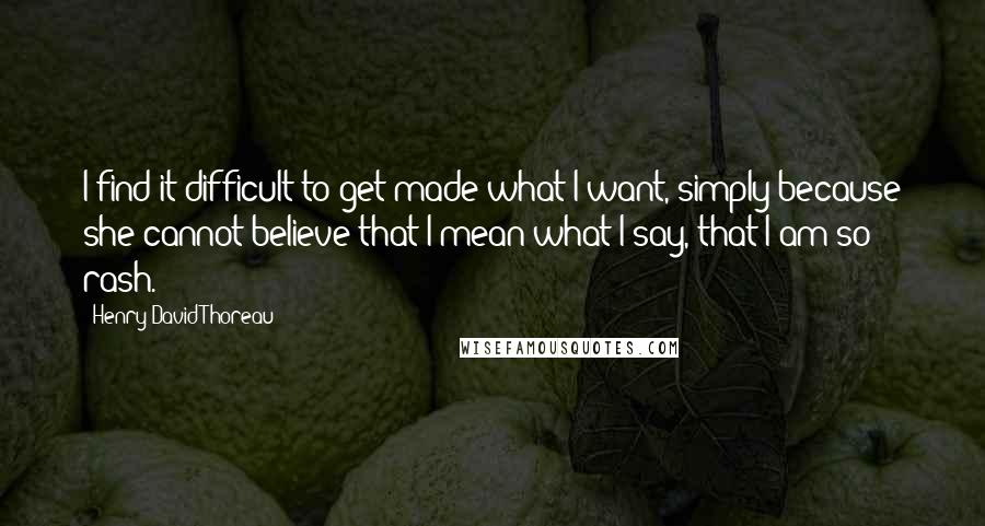 Henry David Thoreau Quotes: I find it difficult to get made what I want, simply because she cannot believe that I mean what I say, that I am so rash.
