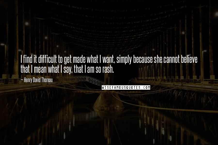 Henry David Thoreau Quotes: I find it difficult to get made what I want, simply because she cannot believe that I mean what I say, that I am so rash.