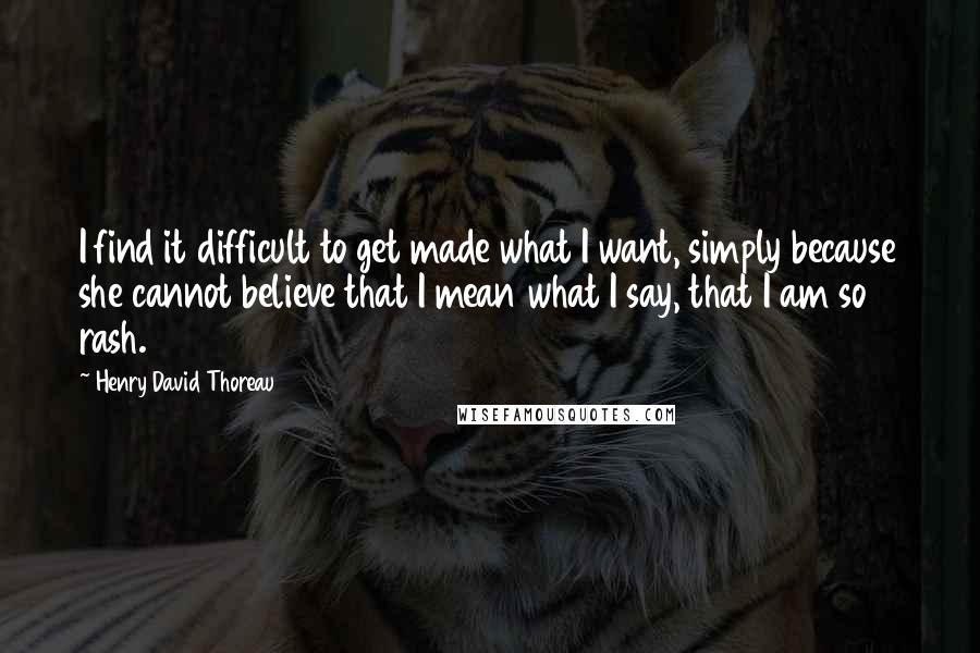 Henry David Thoreau Quotes: I find it difficult to get made what I want, simply because she cannot believe that I mean what I say, that I am so rash.