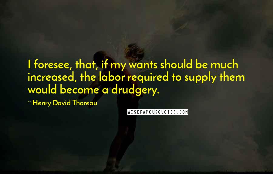 Henry David Thoreau Quotes: I foresee, that, if my wants should be much increased, the labor required to supply them would become a drudgery.