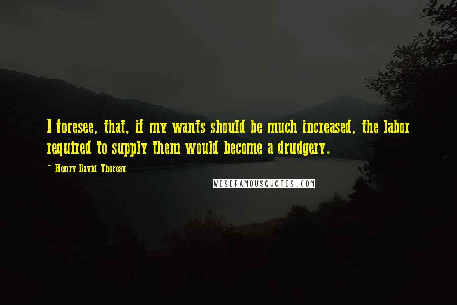 Henry David Thoreau Quotes: I foresee, that, if my wants should be much increased, the labor required to supply them would become a drudgery.