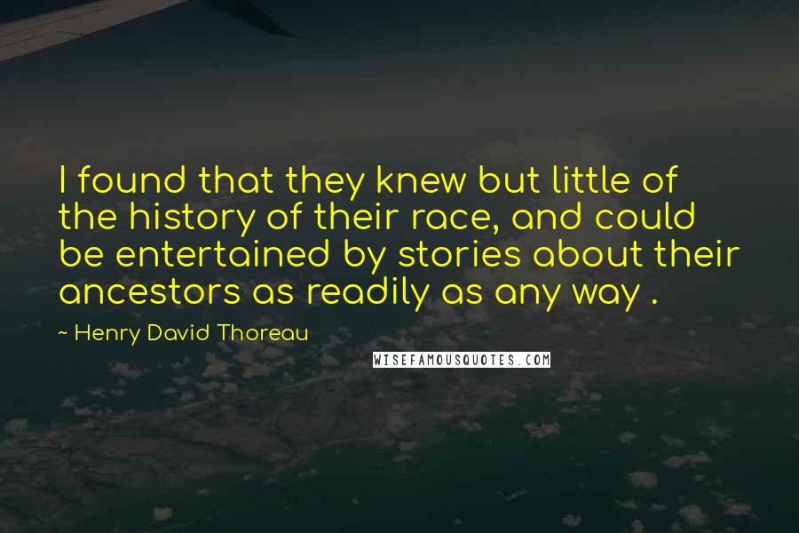 Henry David Thoreau Quotes: I found that they knew but little of the history of their race, and could be entertained by stories about their ancestors as readily as any way .