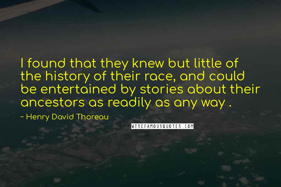 Henry David Thoreau Quotes: I found that they knew but little of the history of their race, and could be entertained by stories about their ancestors as readily as any way .